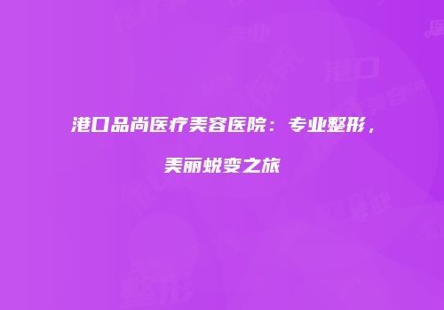 港口品尚医疗美容医院：专业整形，美丽蜕变之旅