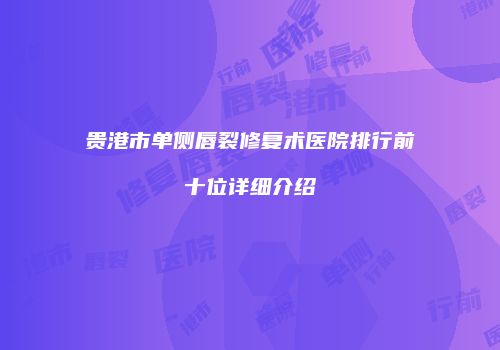 贵港市单侧唇裂修复术医院排行前十位详细介绍