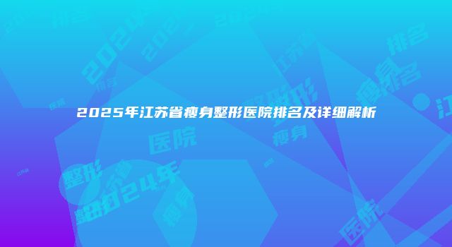 2025年江苏省瘦身整形医院排名及详细解析