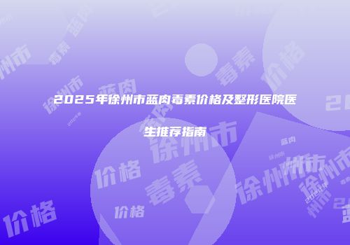 2025年徐州市蓝肉毒素价格及整形医院医生推荐指南