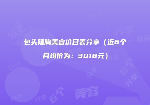 包头隆胸美容价目表分享（近6个月均价为：3018元）