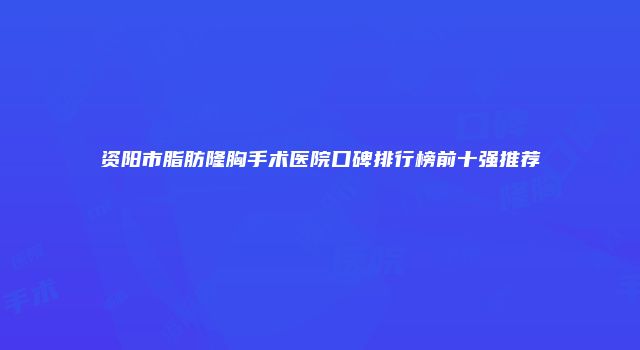 资阳市脂肪隆胸手术医院口碑排行榜前十强推荐