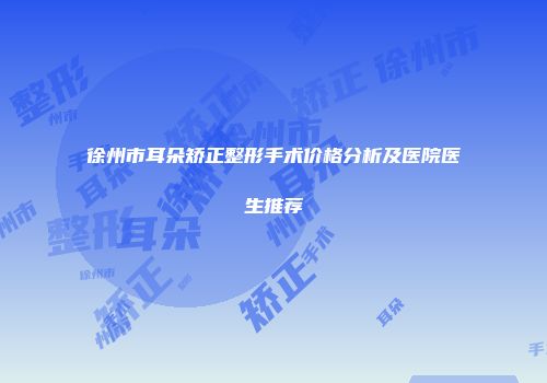 徐州市耳朵矫正整形手术价格分析及医院医生推荐