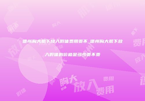德州胸大肌下放入假体费用贵不_德州胸大肌下放入假体的价格是多少贵不贵