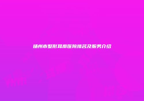 扬州市整形耳廓医院排名及服务介绍