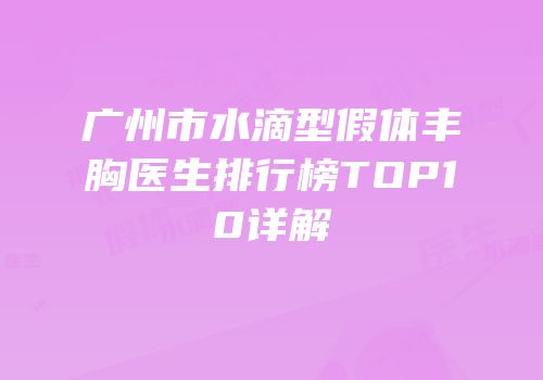 广州市水滴型假体丰胸医生排行榜TOP10详解