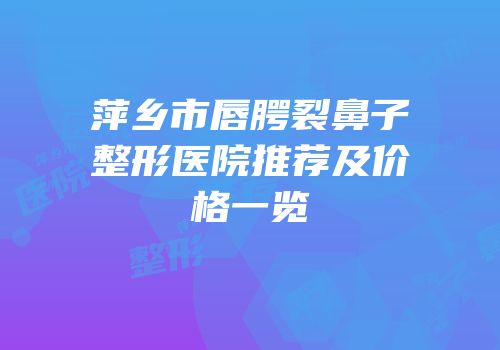 萍乡市唇腭裂鼻子整形医院推荐及价格一览
