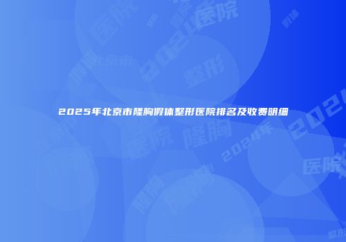 2025年北京市隆胸假体整形医院排名及收费明细