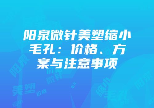 阳泉微针美塑缩小毛孔：价格、方案与注意事项