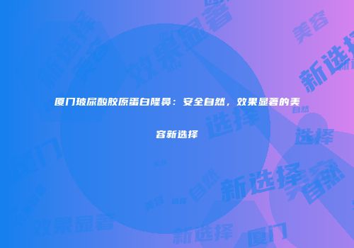 厦门玻尿酸胶原蛋白隆鼻：安全自然，效果显著的美容新选择