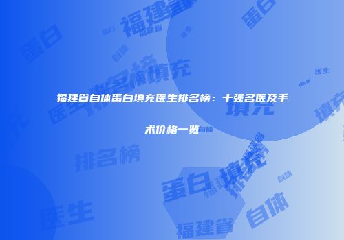 福建省自体蛋白填充医生排名榜：十强名医及手术价格一览