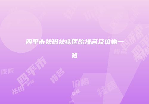 四平市祛斑祛痣医院排名及价格一览
