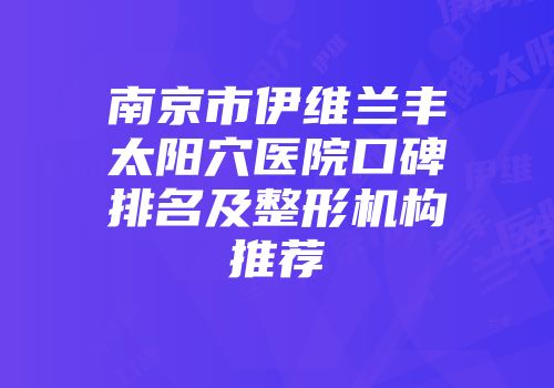 南京市伊维兰丰太阳穴医院口碑排名及整形机构推荐