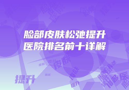 脸部皮肤松弛提升医院排名前十详解