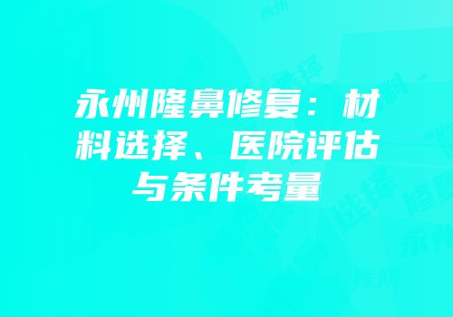 永州隆鼻修复：材料选择、医院评估与条件考量