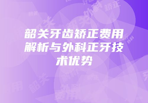 韶关牙齿矫正费用解析与外科正牙技术优势