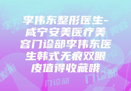 李伟东整形医生-咸宁安美医疗美容门诊部李伟东医生韩式无痕双眼皮值得收藏哦