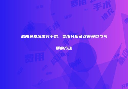 咸阳鼻基底填充手术：费用分析及改善鼻型与气质的方法