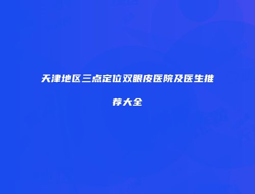 天津地区三点定位双眼皮医院及医生推荐大全