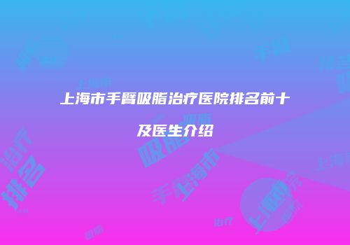 上海市手臂吸脂治疗医院排名前十及医生介绍