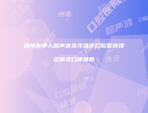 扬州市单人超声波洗牙洁牙口腔医院排名榜及口碑推荐