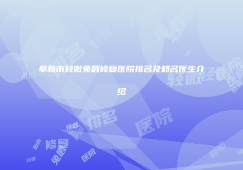 阜新市轻微兔唇修复医院排名及知名医生介绍