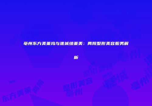 亳州东方美莱坞与谯城缔莱美：两院整形美容服务解析