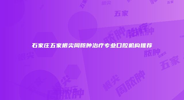 石家庄五家根尖周脓肿治疗专业口腔机构推荐