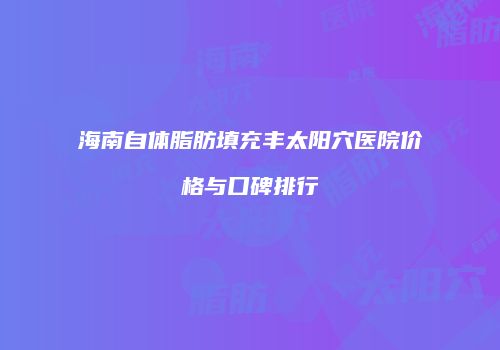 海南自体脂肪填充丰太阳穴医院价格与口碑排行
