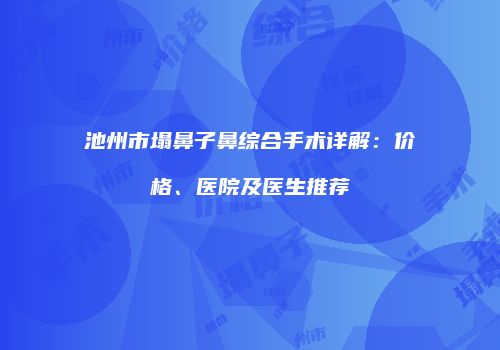 池州市塌鼻子鼻综合手术详解：价格、医院及医生推荐