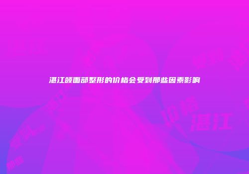 湛江颌面部整形的价格会受到那些因素影响