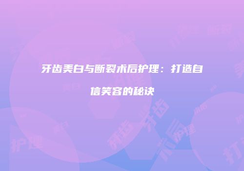 牙齿美白与断裂术后护理：打造自信笑容的秘诀