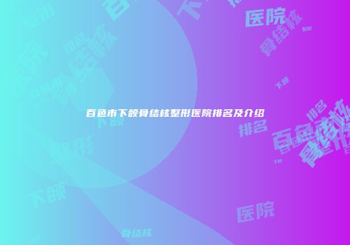 百色市下颌骨结核整形医院排名及介绍