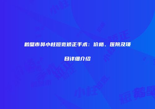 鹤壁市鼻小柱短宽矫正手术：价格、医院及项目详细介绍