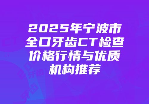 2025年宁波市全口牙齿CT检查价格行情与优质机构推荐