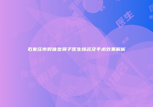 石家庄市假体垫鼻子医生排名及手术效果解析