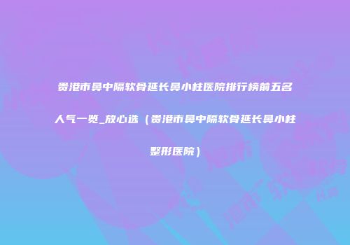 贵港市鼻中隔软骨延长鼻小柱医院排行榜前五名人气一览_放心选（贵港市鼻中隔软骨延长鼻小柱整形医院）