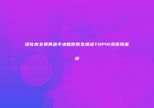绥化市全鼻再造手术整形医生排名TOP10及医院推荐