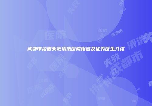 成都市纹眉失败清洗医院排名及优秀医生介绍