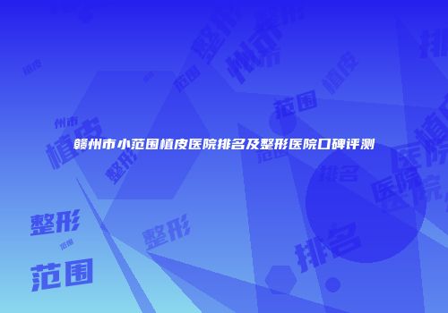 赣州市小范围植皮医院排名及整形医院口碑评测