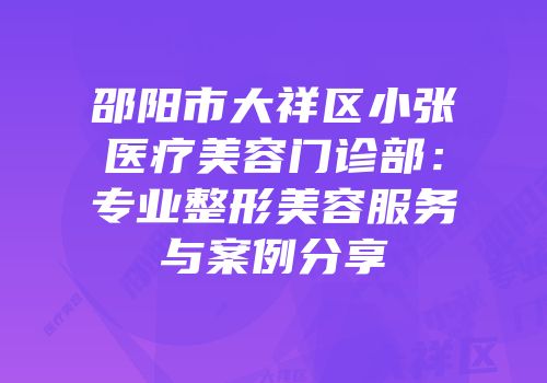 邵阳市大祥区小张医疗美容门诊部：专业整形美容服务与案例分享