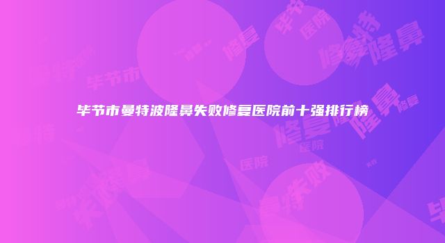 毕节市曼特波隆鼻失败修复医院前十强排行榜