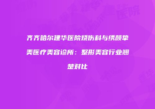 齐齐哈尔建华医院烧伤科与绣颜挚美医疗美容诊所：整形美容行业翘楚对比