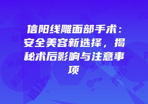 信阳线雕面部手术：安全美容新选择，揭秘术后影响与注意事项