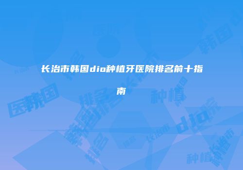 长治市韩国dio种植牙医院排名前十指南