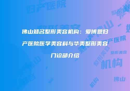佛山知名整形美容机构：爱博恩妇产医院医学美容科与华美整形美容门诊部介绍