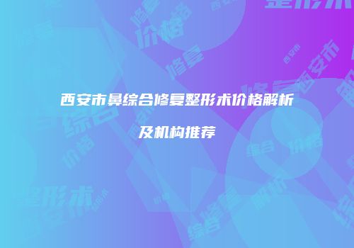 西安市鼻综合修复整形术价格解析及机构推荐