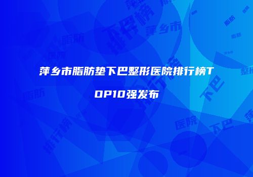 萍乡市脂肪垫下巴整形医院排行榜TOP10强发布