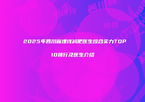 2025年四川省埋线减肥医生综合实力TOP10排行及医生介绍