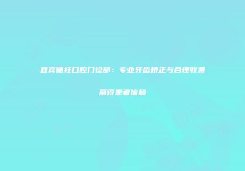 宜宾德衽口腔门诊部：专业牙齿矫正与合理收费赢得患者信赖
